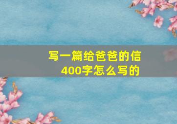 写一篇给爸爸的信400字怎么写的