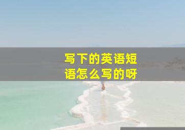 写下的英语短语怎么写的呀