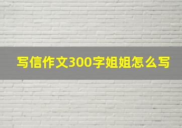 写信作文300字姐姐怎么写