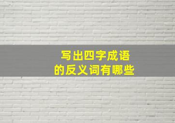 写出四字成语的反义词有哪些