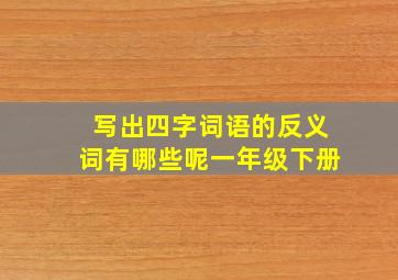 写出四字词语的反义词有哪些呢一年级下册