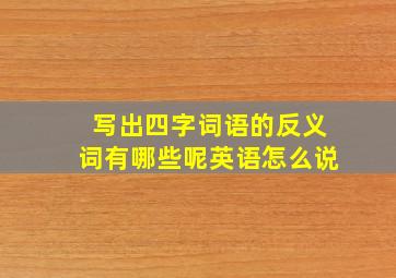 写出四字词语的反义词有哪些呢英语怎么说