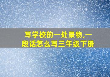 写学校的一处景物,一段话怎么写三年级下册