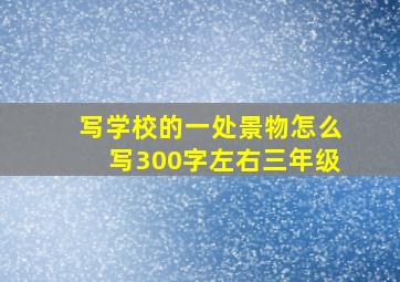 写学校的一处景物怎么写300字左右三年级