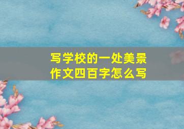 写学校的一处美景作文四百字怎么写