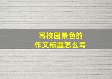 写校园景色的作文标题怎么写