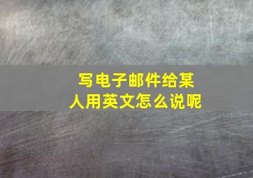 写电子邮件给某人用英文怎么说呢