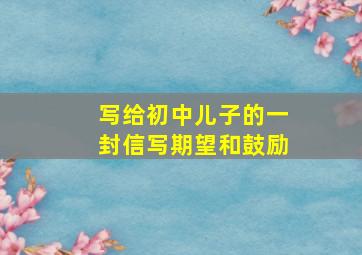 写给初中儿子的一封信写期望和鼓励