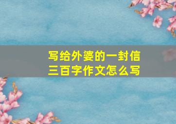 写给外婆的一封信三百字作文怎么写