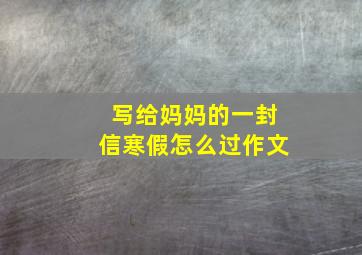 写给妈妈的一封信寒假怎么过作文