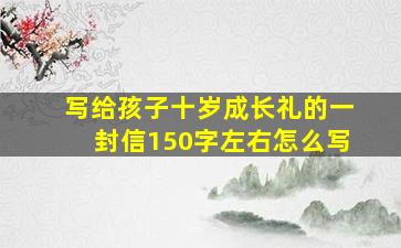 写给孩子十岁成长礼的一封信150字左右怎么写