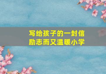 写给孩子的一封信励志而又温暖小学