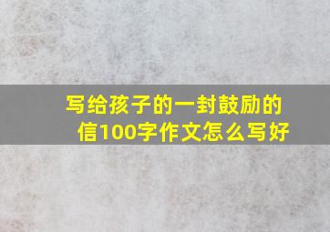 写给孩子的一封鼓励的信100字作文怎么写好