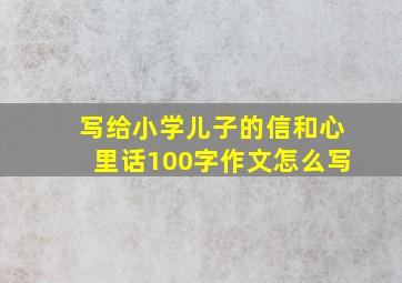 写给小学儿子的信和心里话100字作文怎么写