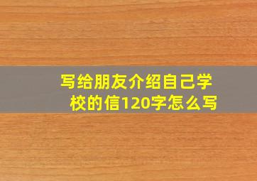 写给朋友介绍自己学校的信120字怎么写