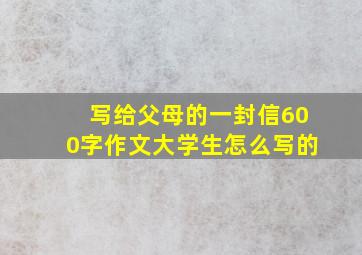 写给父母的一封信600字作文大学生怎么写的