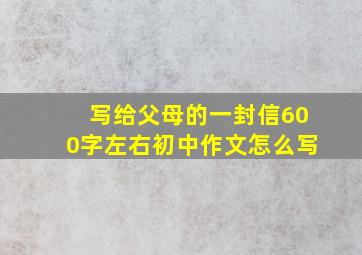 写给父母的一封信600字左右初中作文怎么写