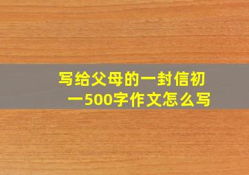 写给父母的一封信初一500字作文怎么写