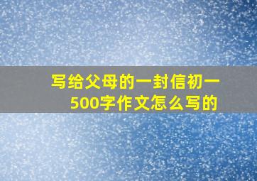 写给父母的一封信初一500字作文怎么写的