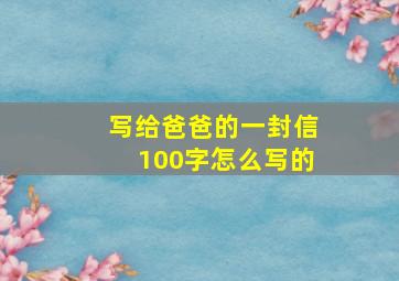 写给爸爸的一封信100字怎么写的