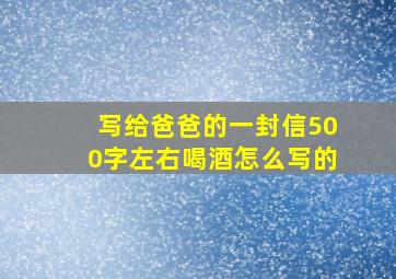 写给爸爸的一封信500字左右喝酒怎么写的