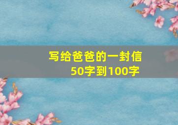 写给爸爸的一封信50字到100字