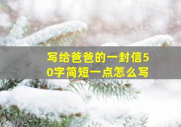 写给爸爸的一封信50字简短一点怎么写