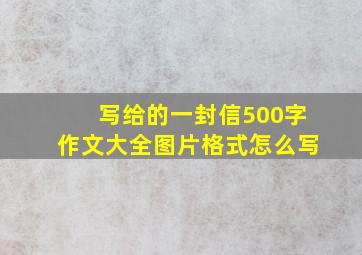 写给的一封信500字作文大全图片格式怎么写