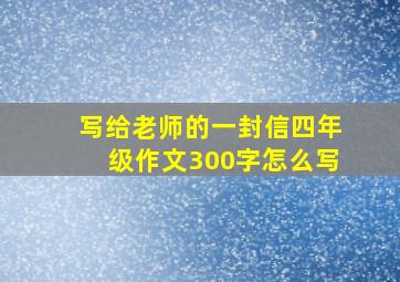 写给老师的一封信四年级作文300字怎么写