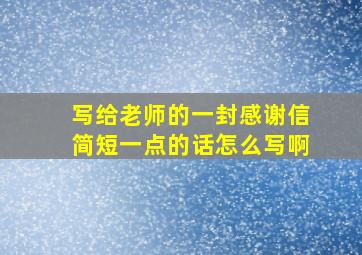 写给老师的一封感谢信简短一点的话怎么写啊