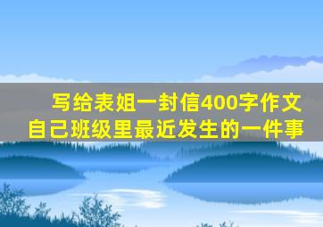 写给表姐一封信400字作文自己班级里最近发生的一件事