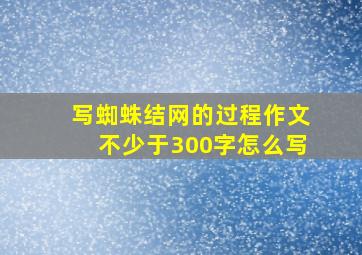 写蜘蛛结网的过程作文不少于300字怎么写