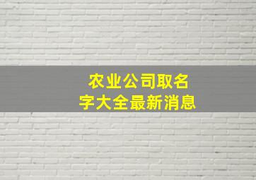 农业公司取名字大全最新消息