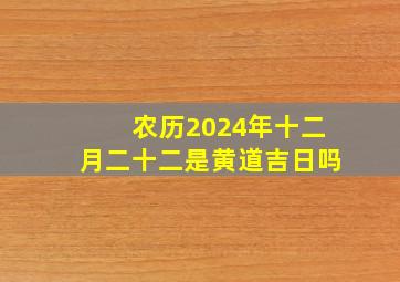 农历2024年十二月二十二是黄道吉日吗