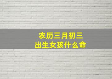 农历三月初三出生女孩什么命