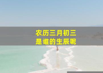 农历三月初三是谁的生辰呢