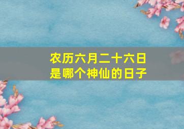 农历六月二十六日是哪个神仙的日子