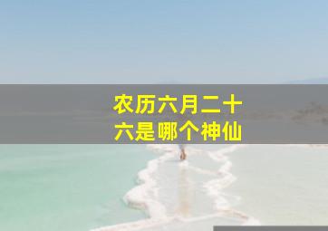 农历六月二十六是哪个神仙