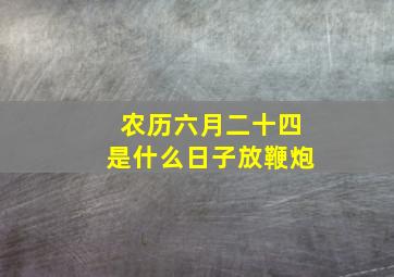 农历六月二十四是什么日子放鞭炮