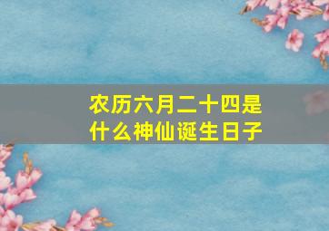 农历六月二十四是什么神仙诞生日子