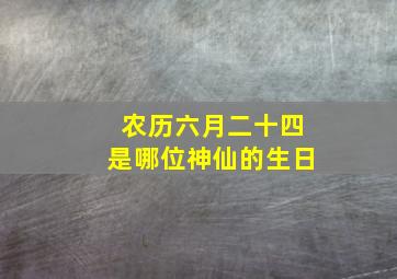 农历六月二十四是哪位神仙的生日