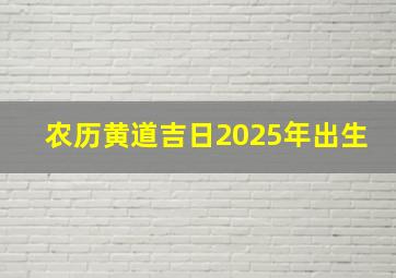 农历黄道吉日2025年出生