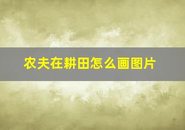 农夫在耕田怎么画图片