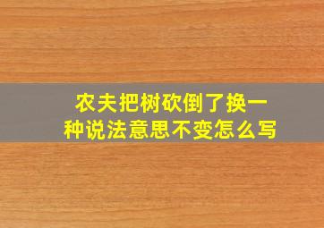 农夫把树砍倒了换一种说法意思不变怎么写