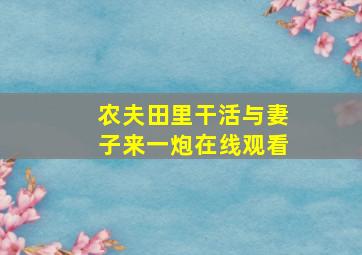 农夫田里干活与妻子来一炮在线观看