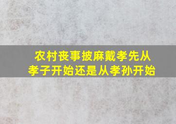 农村丧事披麻戴孝先从孝子开始还是从孝孙开始