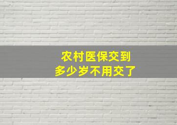 农村医保交到多少岁不用交了