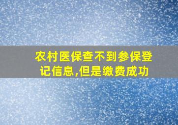 农村医保查不到参保登记信息,但是缴费成功