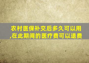 农村医保补交后多久可以用,在此期间的医疗费可以退费