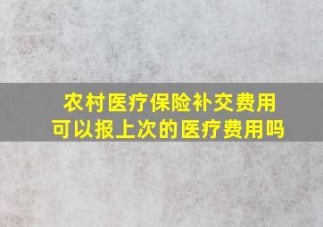 农村医疗保险补交费用可以报上次的医疗费用吗